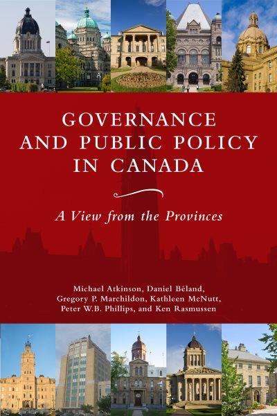 Governance and public policy in Canada : a view from the provinces / Michael M. Atkinson, Daniel Béland, Gregory P. Marchildon, Kathleen McNutt, Peter W.B. Phillips, and Ken Rasmussen.