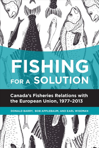 Fishing for a solution : Canada's fisheries relations with the European Union, 1977-2013 / Donald Barry, Bob Applebaum, and Earl Wiseman.