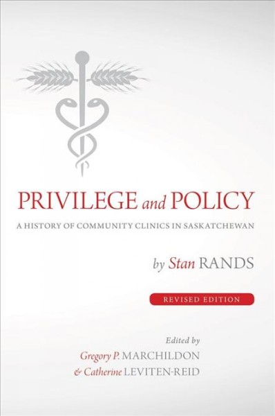 Privilege and policy : a history of community clinics in Saskatchewan / by Stan Rands ; edited by Gregory P. Marchildon & Catherine Leviten-Reid.