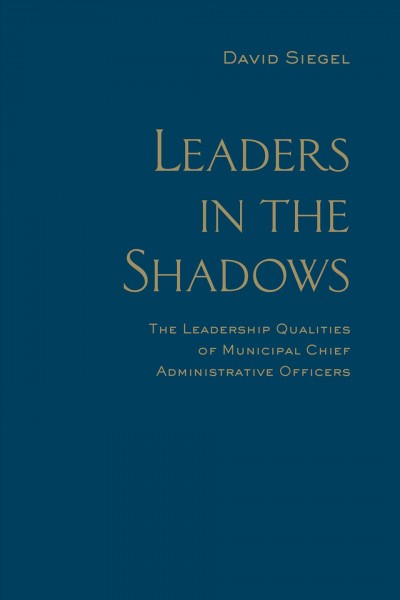 Leaders in the shadows : the leadership qualities of municipal chief administrative officers / David Siegel.