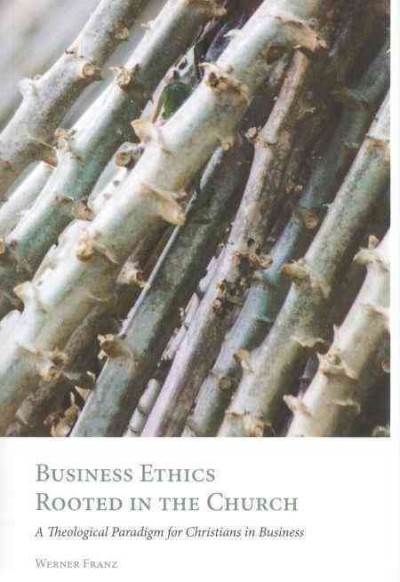 Business ethics rooted in the church : a theological paradigm for Christians in business / Werner Franz.