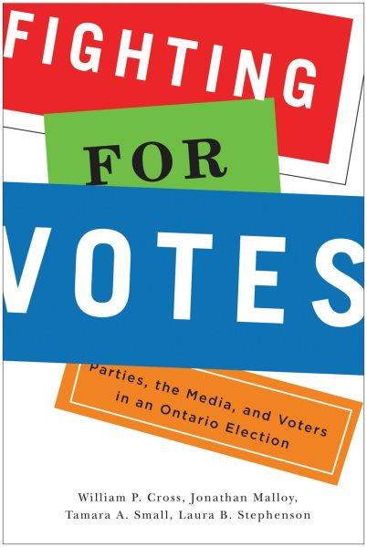 Fighting for votes : parties, the media, and voters in an Ontario election / William P. Cross, Jonathan Malloy, Tamara A. Small, and Laura B. Stephenson.