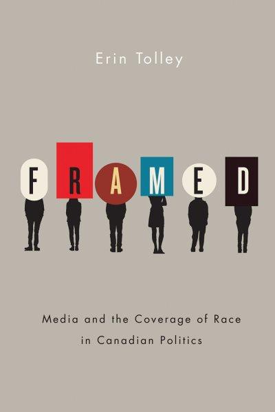 Framed : media and the coverage of race in Canadian politics / Erin Tolley.