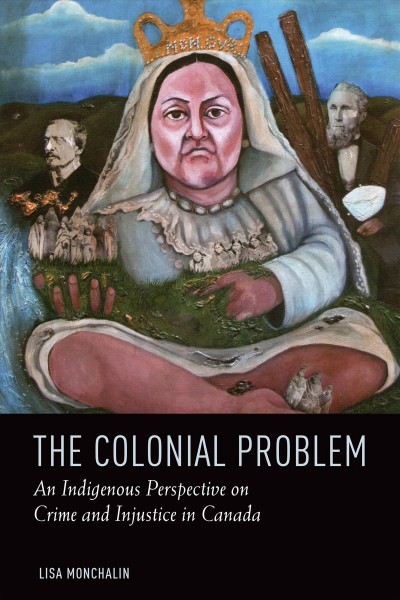 The colonial problem : an Indigenous perspective on crime and injustice in Canada / Lisa Monchalin.