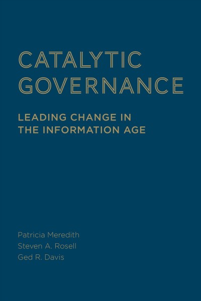 Catalytic governance : leading change in the information age / Pamela Meredith, Steven A. Rosell, Ged R. Davis.