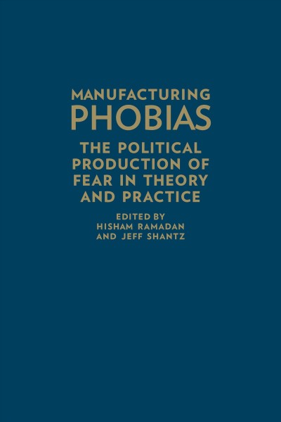 Manufacturing phobias : the political production of fear in theory and practice / edited by Hisham Ramadan and Jeff Shantz.