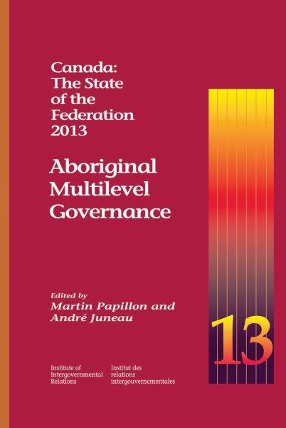 Canada : the state of the federation 2013 : Aboriginal multilevel governance / edited by Martin Papillon and André Juneau.