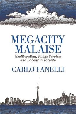 Megacity malaise : neoliberalism, public services and labour in Toronto / Carlo Fanelli.