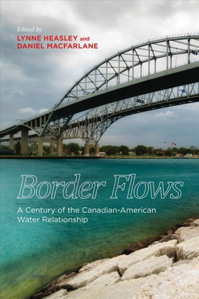 Border flows : a century of the Canadian-American water relationship / edited by Lynne Heasley and Daniel Macfarlane.