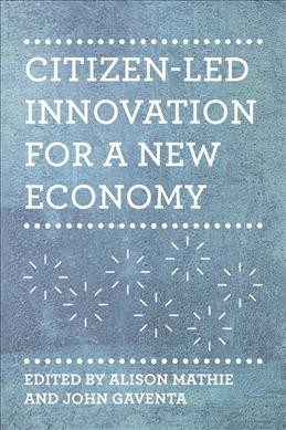 Citizen-led innovation for a new economy / edited by Alison Mathie and John Gaventa.