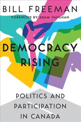 Democracy rising : politics and participation in Canada / Bill Freeman ; foreword by Adam Vaughan.