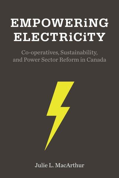 Empowering electricity : co-operatives, sustainability, and power sector reform in Canada / Julie L. MacArthur.