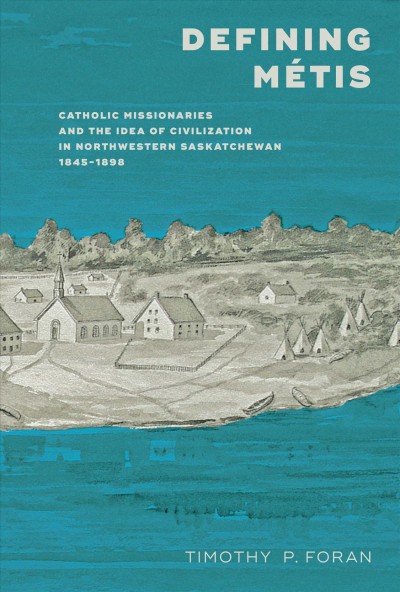 Defining Métis : Catholic missionaries and the idea of civilization in northwestern Saskatchewan, 1845-1898 / Timothy P. Foran.