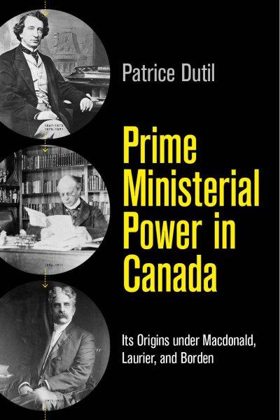 Prime ministerial power in Canada : its origins under Macdonald, Laurier, and Borden / Patrice Dutil.