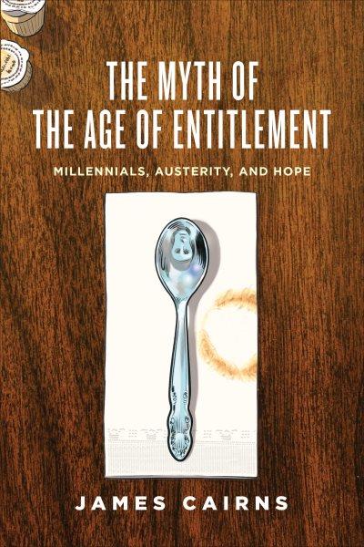 The myth of the age of entitlement : millennials, austerity, and hope / James Cairns.