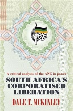 South Africa's corporatised liberation : a critical analysis of the ANC in power / Dale T. McKinley.