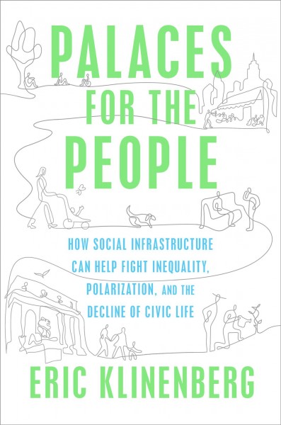 Palaces for the people : how social infrastructure can help fight inequality, polarization, and the decline of civic life / Eric Klinenberg.