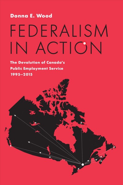 Federalism in action : the devolution of Canada's public employment service, 1995-2015 / Donna E. Wood.