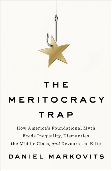 The meritocracy trap : how America's foundational myth feeds inequality, dismantles the middle class, and devours the elite / Daniel Markovits.