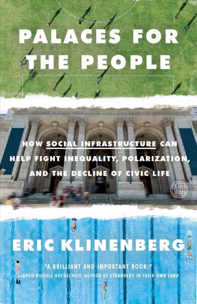 Palaces for the people : how social infrastructure can help fight inequality, polarization, and the decline of civic life / Eric Klinenberg.