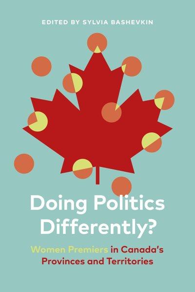 Doing politics differently? : women premiers in Canada's provinces and territories / edited by Sylvia Bashevkin.