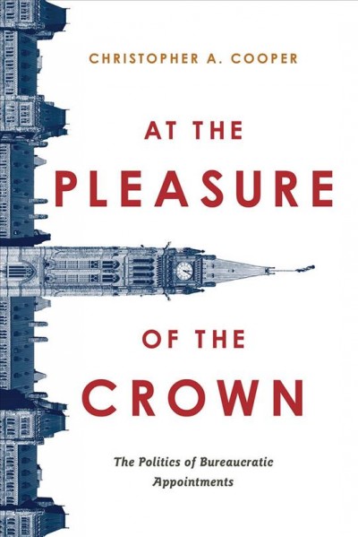 At the pleasure of the Crown : the politics of bureaucratic appointments / Christopher A. Cooper.