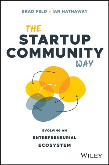 The startup community way : evolving an entrepreneurial ecosystem / Brad Feld and Ian Hathaway.