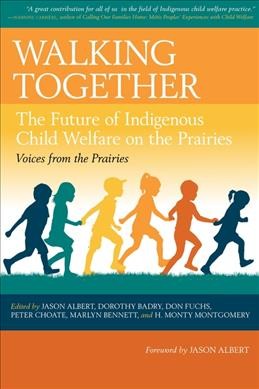 Walking together : the future of Indigenous child welfare on the Prairies / edited by Jason Albert, Dorothy Badry, Don Fuchs, Peter Choate, Marlyn Bennett, and H. Monty Montgomery.