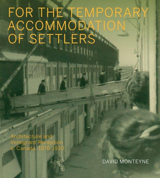 For the temporary accommodation of settlers : architecture and immigrant reception in Canada, 1870-1930 / David Monteyne.
