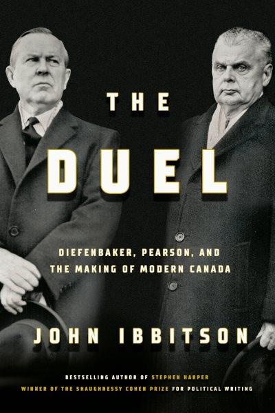 The duel : Diefenbaker, Pearson and the making of modern Canada / John Ibbitson.